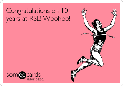 Congratulations on 10
years at RSL! Woohoo! 