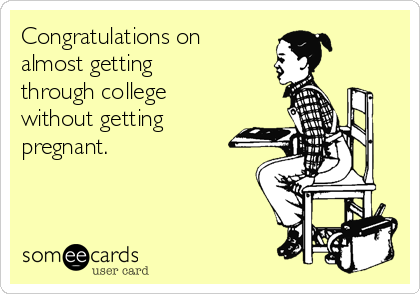 Congratulations on
almost getting
through college
without getting 
pregnant.
