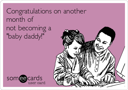 Congratulations on another
month of 
not becoming a 
"baby daddy!" 
