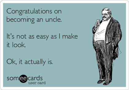 Congratulations on
becoming an uncle.

It's not as easy as I make
it look.

Ok, it actually is.
