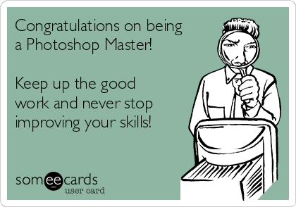 Congratulations on being
a Photoshop Master!

Keep up the good
work and never stop
improving your skills!