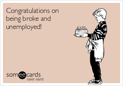 Congratulations on 
being broke and
unemployed!