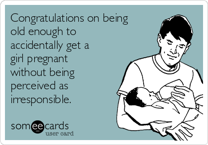 Congratulations on being
old enough to
accidentally get a
girl pregnant
without being
perceived as
irresponsible.