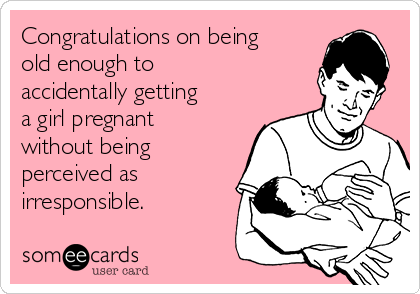 Congratulations on being
old enough to
accidentally getting
a girl pregnant
without being
perceived as
irresponsible. 