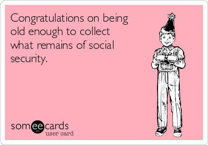 Congratulations on being
old enough to collect
what remains of social
security.  