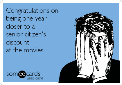Congratulations on
being one year
closer to a 
senior citizen's
discount
at the movies.
