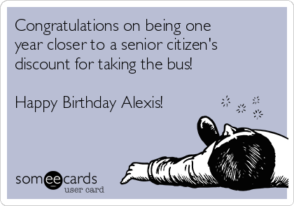 Congratulations on being one
year closer to a senior citizen's
discount for taking the bus!

Happy Birthday Alexis!