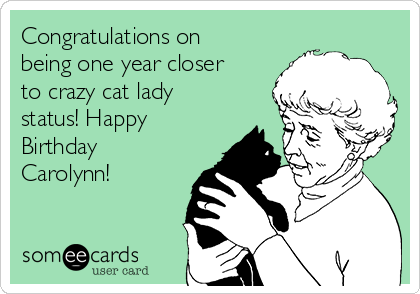 Congratulations on
being one year closer
to crazy cat lady
status! Happy
Birthday
Carolynn!