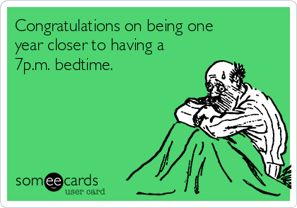 Congratulations on being one
year closer to having a
7p.m. bedtime.