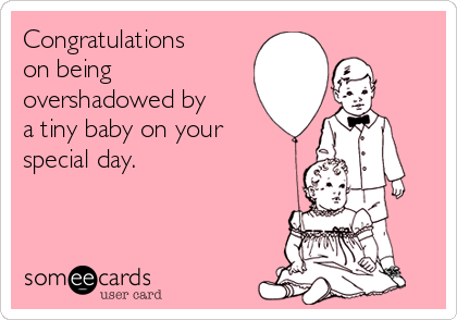Congratulations
on being
overshadowed by
a tiny baby on your
special day.