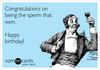 Congratulations on
being the sperm that
won.

Happy
birthday!