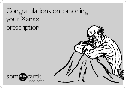 Congratulations on canceling
your Xanax
prescription.