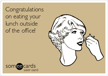 Congratulations
on eating your
lunch outside
of the office!