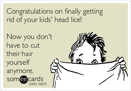 Congratulations on finally getting
rid of your kids' head lice!

Now you don't
have to cut
their hair
yourself
anymore.