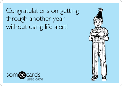 Congratulations on getting
through another year
without using life alert!