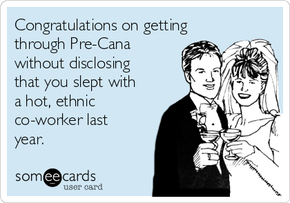 Congratulations on getting
through Pre-Cana
without disclosing
that you slept with
a hot, ethnic
co-worker last
year.