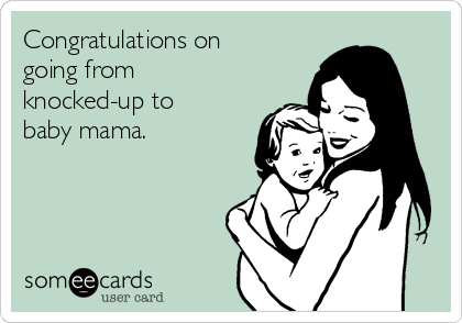 Congratulations on
going from
knocked-up to
baby mama.