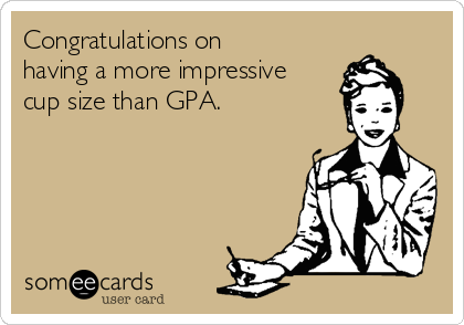Congratulations on
having a more impressive
cup size than GPA.