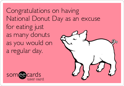 Congratulations on having
National Donut Day as an excuse
for eating just
as many donuts
as you would on
a regular day.