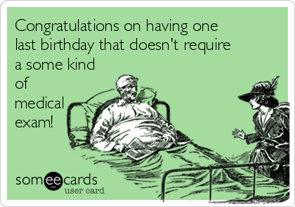 Congratulations on having one
last birthday that doesn't require
a some kind
of
medical 
exam!