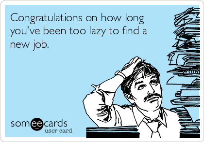 Congratulations on how long
you've been too lazy to find a
new job.