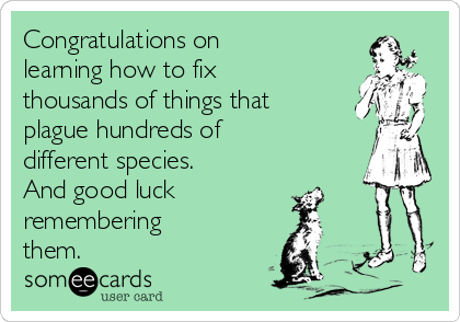 Congratulations on 
learning how to fix
thousands of things that
plague hundreds of
different species.
And good luck 
remembering
them.