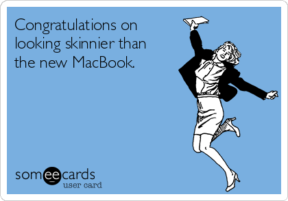 Congratulations on
looking skinnier than
the new MacBook.