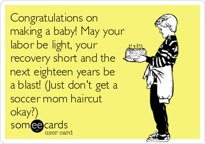 Congratulations on
making a baby! May your
labor be light, your
recovery short and the
next eighteen years be
a blast! (Just don't get a
soccer mom haircut
okay?)