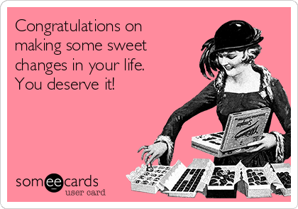 Congratulations on
making some sweet
changes in your life.
You deserve it!