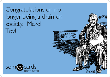 Congratulations on no
longer being a drain on
society.  Mazel
Tov!