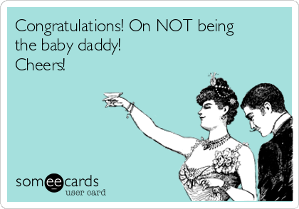 Congratulations! On NOT being
the baby daddy!
Cheers!
