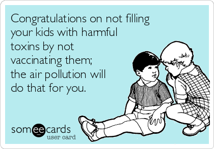 Congratulations on not filling
your kids with harmful
toxins by not
vaccinating them;
the air pollution will
do that for you.