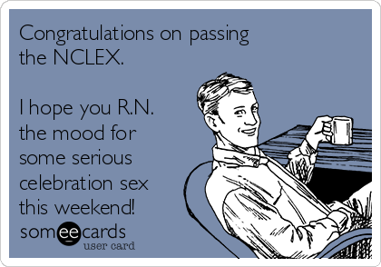Congratulations on passing 
the NCLEX.  

I hope you R.N.
the mood for
some serious
celebration sex
this weekend!