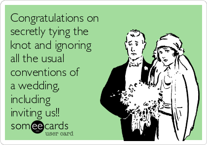 Congratulations on
secretly tying the
knot and ignoring
all the usual
conventions of
a wedding,
including
inviting us!!