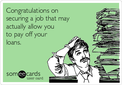 Congratulations on
securing a job that may
actually allow you
to pay off your
loans.
