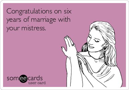 Congratulations on six
years of marriage with
your mistress. 