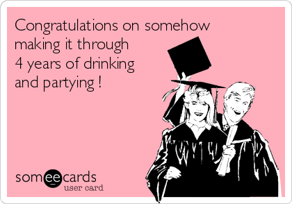 Congratulations on somehow
making it through
4 years of drinking
and partying !