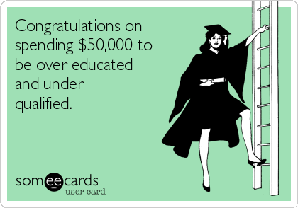 Congratulations on
spending $50,000 to
be over educated
and under
qualified.
