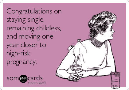 Congratulations on
staying single,
remaining childless,
and moving one
year closer to
high-risk
pregnancy.