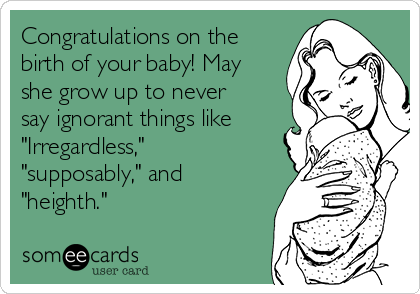 Congratulations on the
birth of your baby! May
she grow up to never
say ignorant things like
"Irregardless,"
"supposably," and
"heighth."