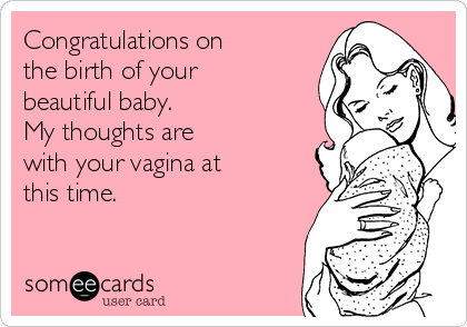 Congratulations on
the birth of your
beautiful baby.
My thoughts are
with your vagina at
this time.