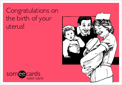 Congratulations on
the birth of your
uterus!