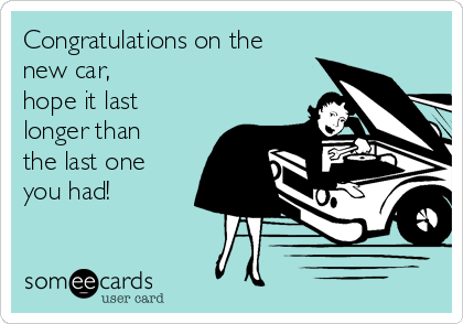 Congratulations on the
new car,
hope it last
longer than
the last one
you had!