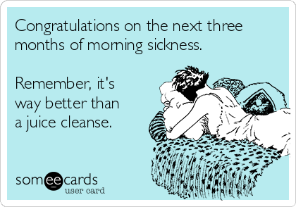 Congratulations on the next three
months of morning sickness.

Remember, it's
way better than
a juice cleanse.