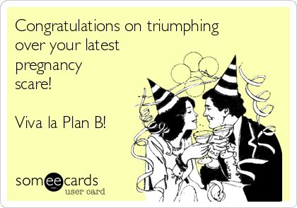 Congratulations on triumphing
over your latest
pregnancy
scare! 

Viva la Plan B!