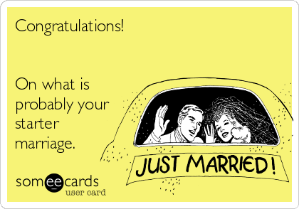 Congratulations!


On what is
probably your
starter
marriage.