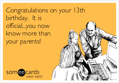 Congratulations on your 13th
birthday.  It is
official...you now
know more than
your parents!