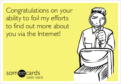 Congratulations on your
ability to foil my efforts
to find out more about
you via the Internet! 