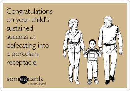 Congratulations 
on your child's 
sustained
success at
defecating into
a porcelain 
receptacle.