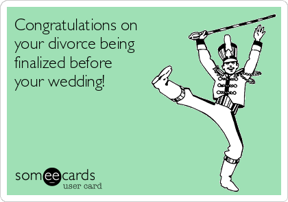Congratulations on
your divorce being
finalized before
your wedding!